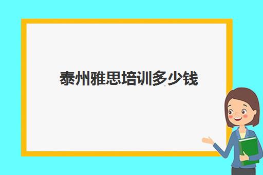 泰州雅思培训多少钱(雅思培训班学费一般多少)