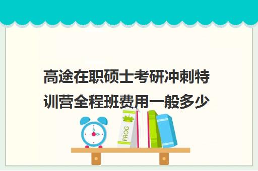 高途在职硕士考研冲刺特训营全程班费用一般多少钱（在职研究生考研培训班哪个最好）