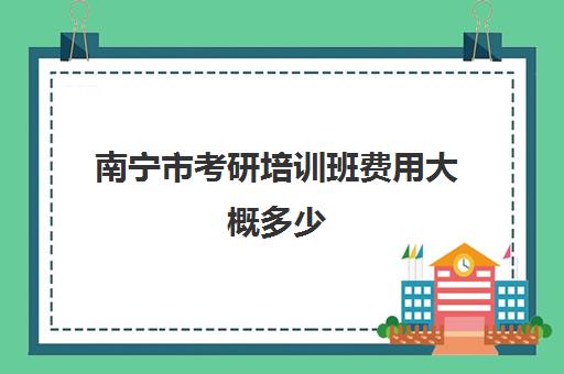 南宁市考研培训班费用大概多少(考研英语辅导班多少钱)