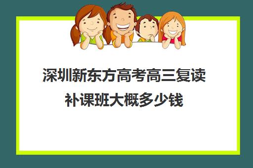 深圳新东方高考高三复读补课班大概多少钱(高三可以复读几次)