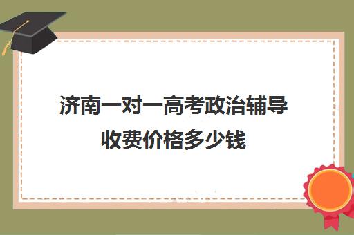 济南一对一高考政治辅导收费价格多少钱(济南一对一辅导价格表)