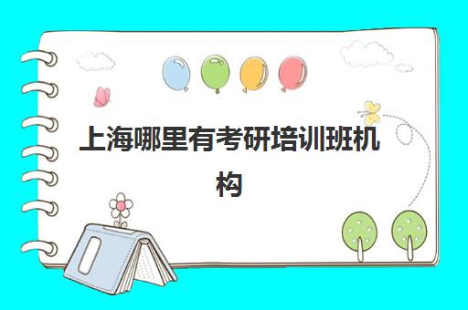 上海哪里有考研培训班机构(上海考研学校难度排行榜)