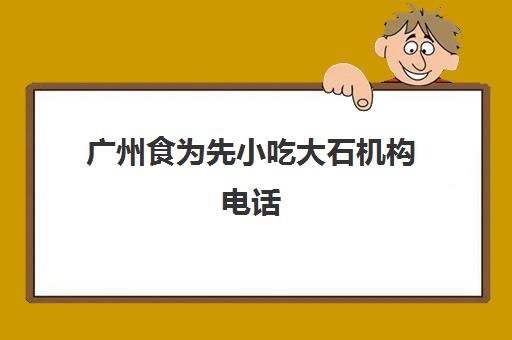 广州食为先小吃大石机构电话(广州食为先地址在哪里)