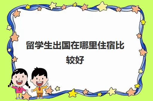 留学生出国在哪里住宿比较好(大学想出国留学什么时候开始准备)