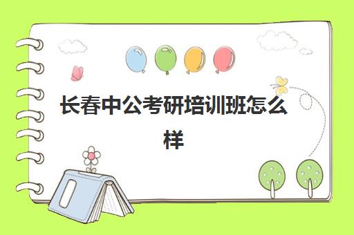 长春中公考研培训班怎么样(长春考公务员培训机构哪个好)