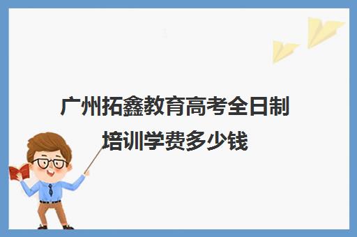 广州拓鑫教育高考全日制培训学费多少钱(广州高考复读学校哪家好)