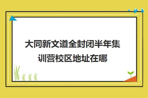 大同新文道全封闭半年集训营校区地址在哪（7天全封闭英语集训营）