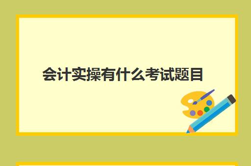 会计实操有什么考试题目(会计实务题及答案大全)