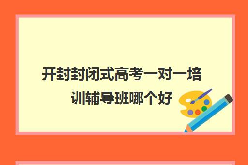 开封封闭式高考一对一培训辅导班哪个好(郑州高考辅导机构哪个好)