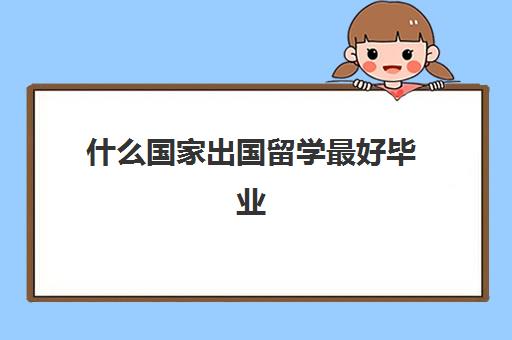 什么国家出国留学最好毕业(国外大学什么专业容易毕业)