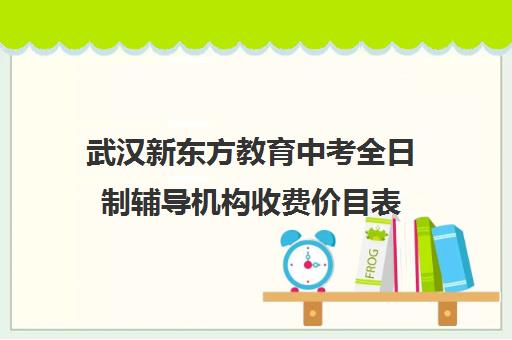 武汉新东方教育中考全日制辅导机构收费价目表（新东方补课价目表）