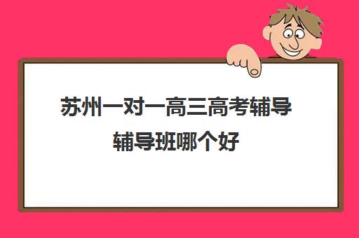 苏州一对一高三高考辅导辅导班哪个好(江苏高考集训学校哪家好)