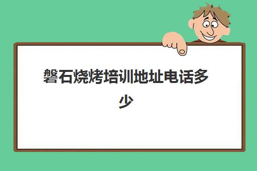 磐石烧烤培训地址电话多少(学烧烤去哪里学比较好)