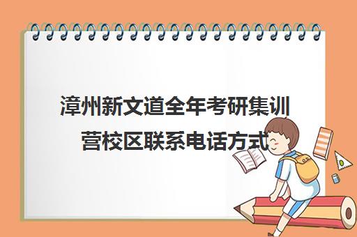 漳州新文道全年考研集训营校区联系电话方式（新文道考研集训营）