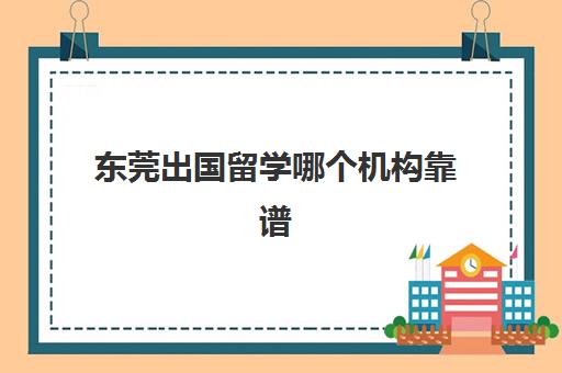 东莞出国留学哪个机构靠谱(中国留学官方网站)