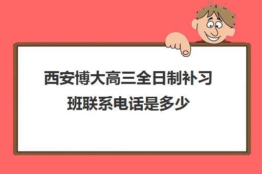 西安博大高三全日制补习班联系电话是多少