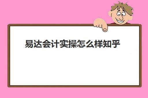 易达会计实操怎么样知乎(哪个会计网校通过率最高)