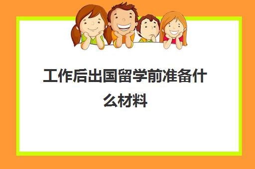 工作后出国留学前准备什么材料(出国留学要做什么准备)