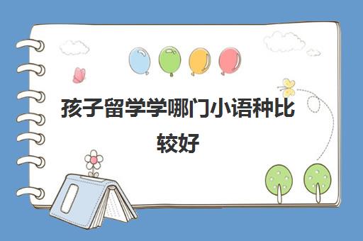 孩子留学学哪门小语种比较好(为什么不建议学小语种)