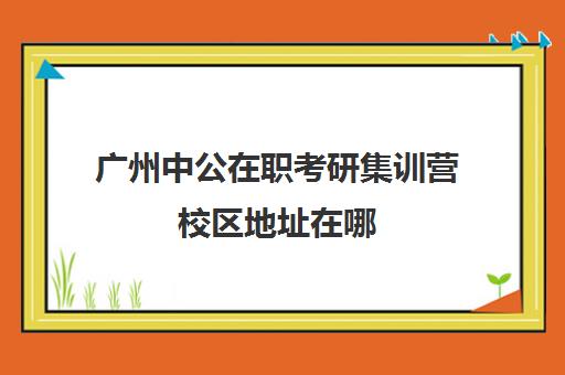 广州中公在职考研集训营校区地址在哪（广东省委党校在职研究生招生简章）