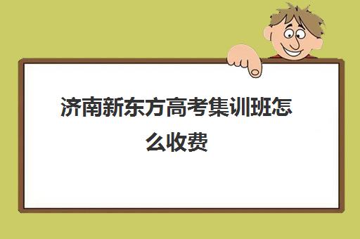 济南新东方高考集训班怎么收费(济南高考冲刺班封闭式全日制)