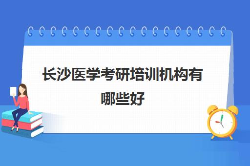 长沙医学考研培训机构有哪些好(长沙考研培训机构排名前十)