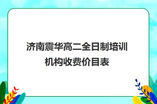 济南震华高二全日制培训机构收费价目表(济南高考冲刺班封闭式全日制)