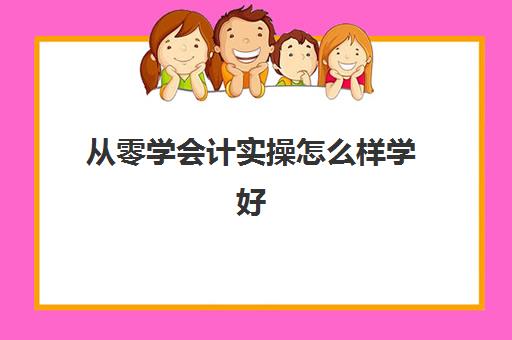 从零学会计实操怎么样学好(初学者怎样学会计)