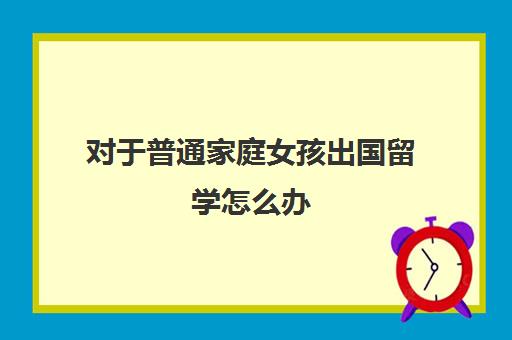 对于普通家庭女孩出国留学怎么办(家境一般却想出国留学)