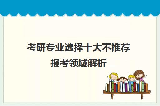 考研专业选择十大不推荐报考领域解析