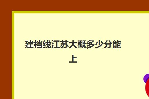 建档线江苏大概多少分能上(江苏专转本建档立卡分数线)