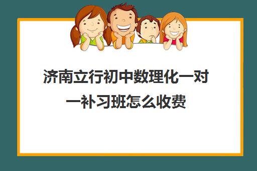 济南立行初中数理化一对一补习班怎么收费