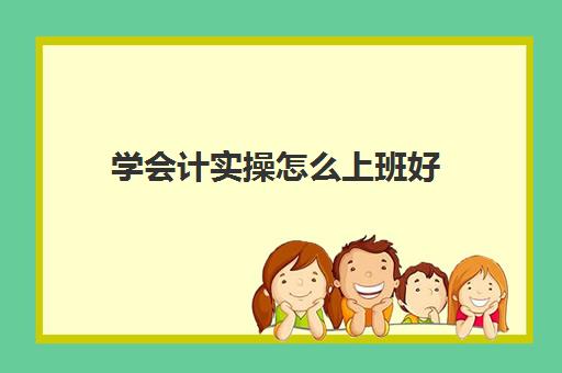 学会计实操怎么上班好(新手会计如何快速上岗)