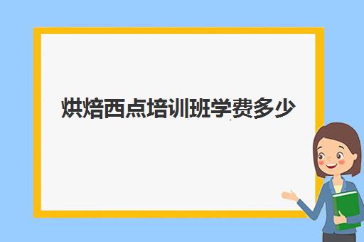 烘焙西点培训班学费多少(学烘焙的学费)