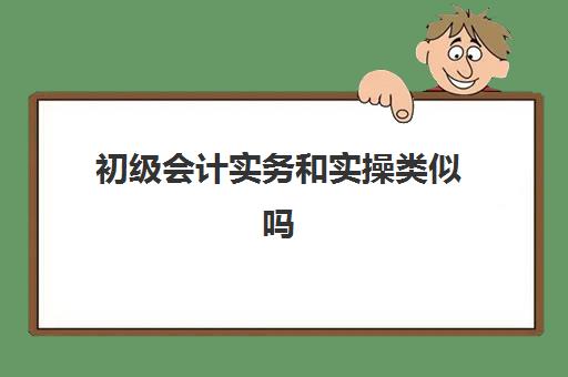 初级会计实务和实操类似吗(初级会计实务都是选择题吗)