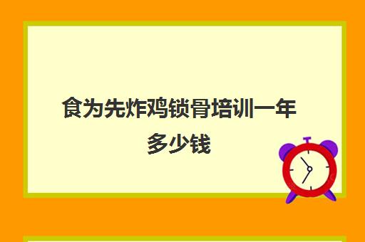 食为先炸鸡锁骨培训一年多少钱(炸鸡锁骨的配料及做法窍门)