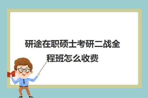 研途在职硕士考研二战全程班怎么收费（在职考研学费一般是多少钱）