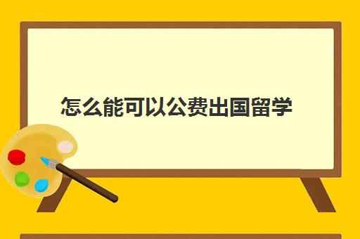 怎么能可以公费出国留学(公费出国读博士的要求)