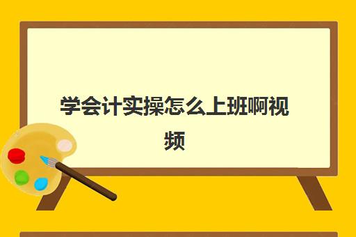 学会计实操怎么上班啊视频(0基础学会计需要学多长时间)