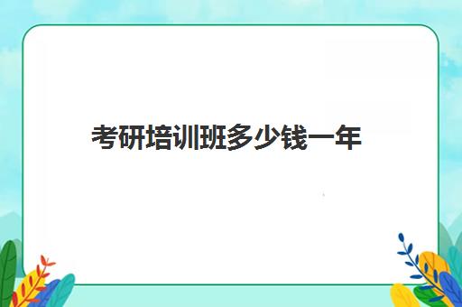 考研培训班多少钱一年(考研辅导班的费用一般是多少)