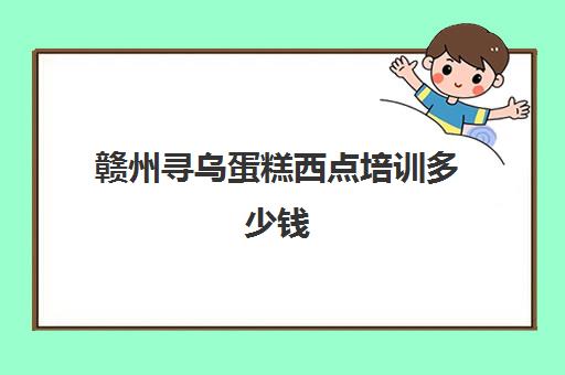 赣州寻乌蛋糕西点培训多少钱(赣州学西点哪个学校好)