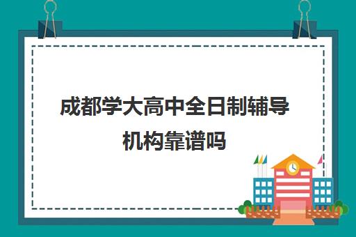 成都学大高中全日制辅导机构靠谱吗(成都学大教育培训机构怎么样)