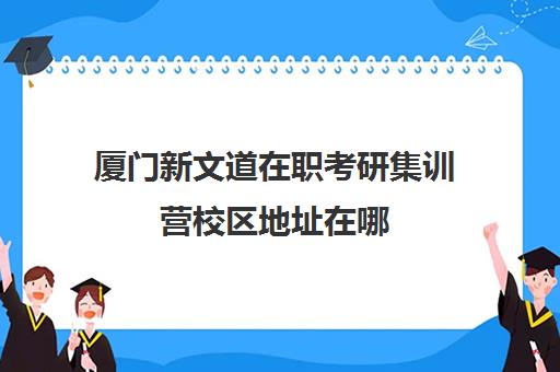 厦门新文道在职考研集训营校区地址在哪（新文道考研机构怎么样）