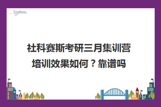 社科赛斯考研三月集训营培训效果如何？靠谱吗（考研有必要报集训营吗）