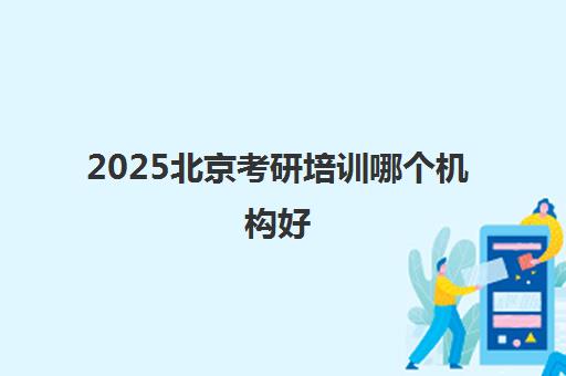 2025北京考研培训哪个机构好(考研报哪个辅导机构好)