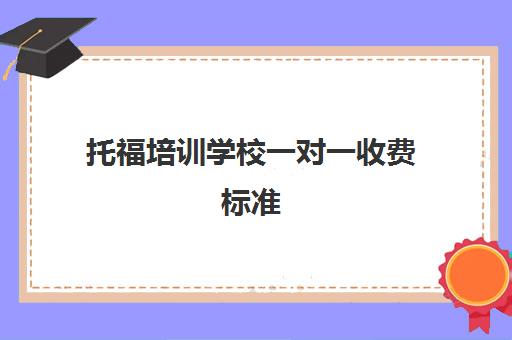 托福培训学校一对一收费标准(托福一对一费用一般多少)