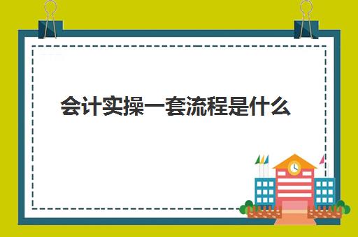 会计实操一套流程是什么(内账会计每天工作流程)