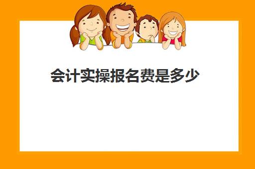 会计实操报名费是多少(初级会计培训费用一般多少钱)