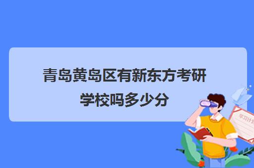 青岛黄岛区有新东方考研学校吗多少分(青岛上岸考研寄宿学校)