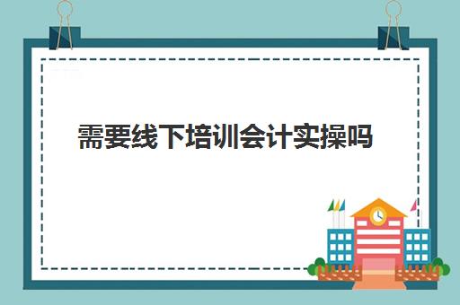 需要线下培训会计实操吗(会计初级是去报班好还是上网课)